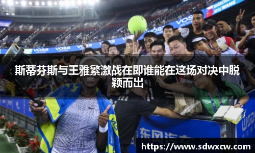 斯蒂芬斯与王雅繁激战在即谁能在这场对决中脱颖而出