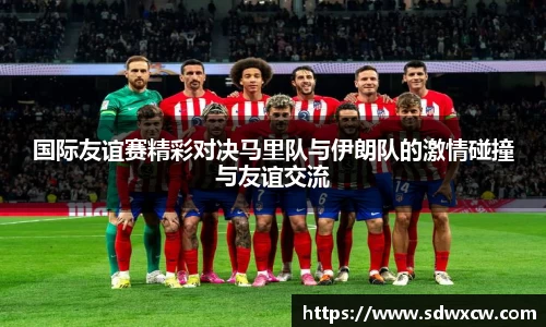 国际友谊赛精彩对决马里队与伊朗队的激情碰撞与友谊交流