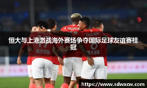 恒大与上港激战海外赛场争夺国际足球友谊赛桂冠